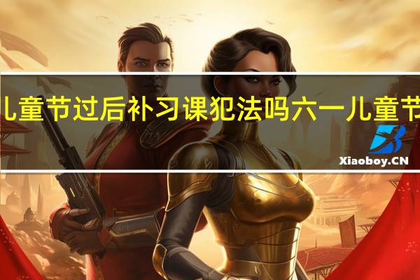 2021六一儿童节过后补习课犯法吗 六一儿童节布置作业犯法吗