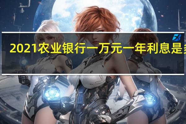 2021农业银行一万元一年利息是多少（请问2021年农业银行50万一年利息有多少）