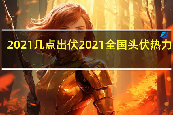 2021几点出伏 2021全国头伏热力地图