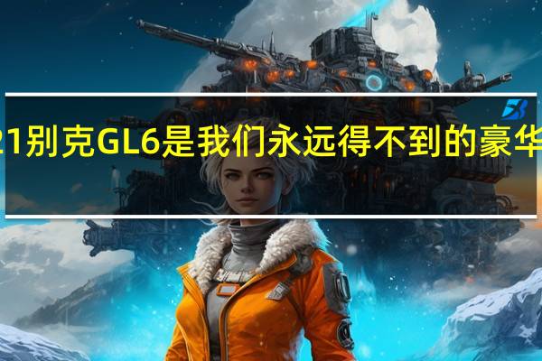 2021别克GL6是我们永远得不到的豪华小型货车