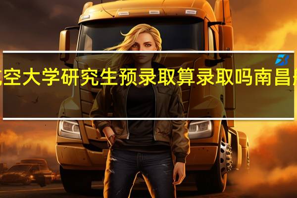 2021南昌航空大学研究生预录取算录取吗 南昌航空大学研究生院