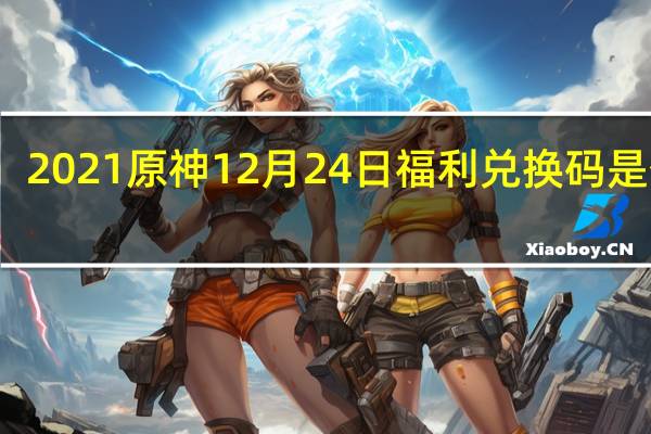 2021原神12月24日福利兑换码是什么-12月24日福利兑换码分享