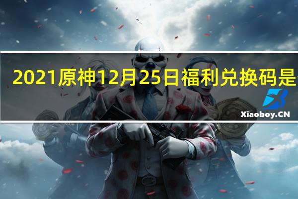 2021原神12月25日福利兑换码是什么-12月25日福利兑换码分享