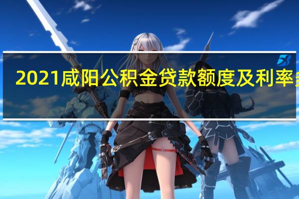 2021咸阳公积金贷款额度及利率多少