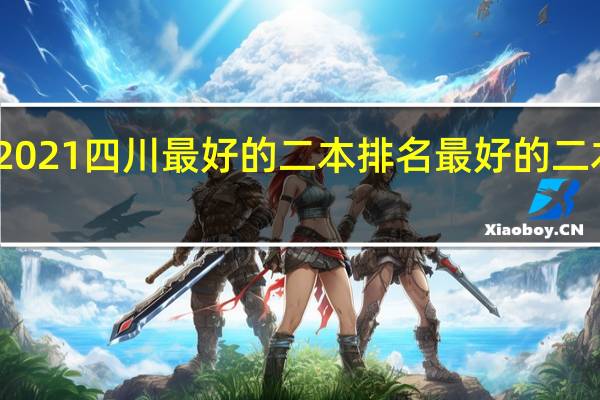 2021四川最好的二本排名 最好的二本学校