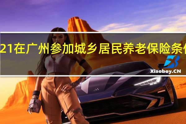 2021在广州参加城乡居民养老保险条件有哪些