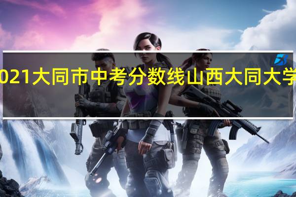 2021大同市中考分数线 山西大同大学分数线