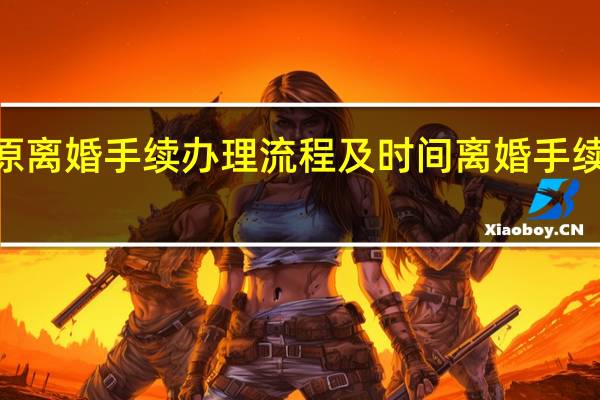 2021太原离婚手续办理流程及时间 离婚手续怎么办理流程