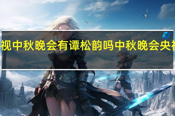 2021央视中秋晚会有谭松韵吗 中秋晚会央视节目单2021