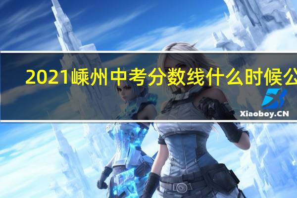 2021嵊州中考分数线什么时候公布(2021嵊州中考分数线)