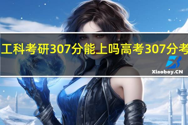 2021工科考研307分能上吗 高考307分考研逆袭211