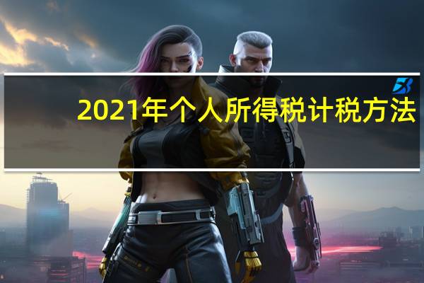 2021年个人所得税计税方法（2021年个人所得税计算方法）