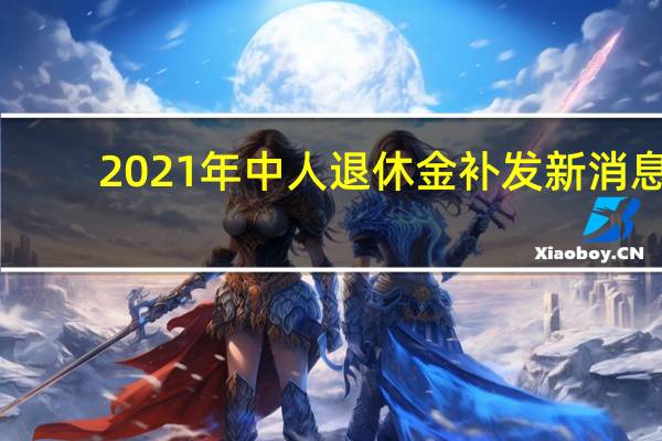2021年中人退休金补发新消息：中人退休金每月增加多少