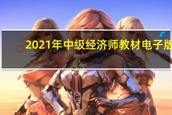 2021年中级经济师教材电子版（2021年中级经济师教材）