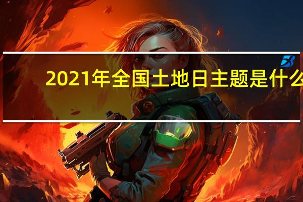 2021年全国土地日主题是什么(2021年全国土地日主题)