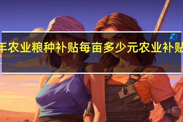 2021年农业粮种补贴每亩多少元 农业补贴多少钱一亩
