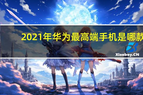 2021年华为最高端手机是哪款（这几台2021年发布的机皇）