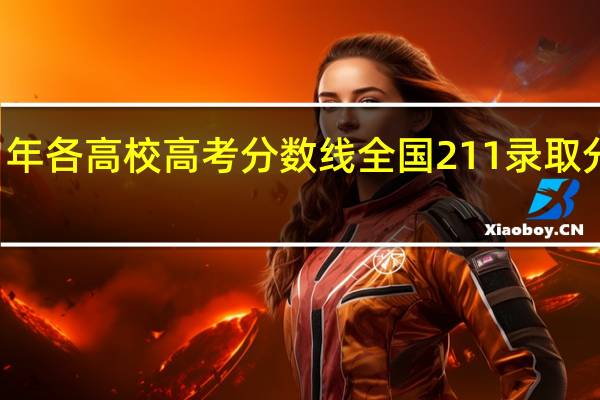 2021年各高校高考分数线 全国211录取分数线2021