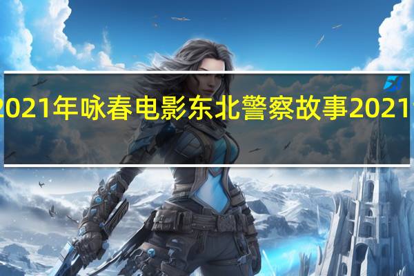 2021年咏春电影 东北警察故事2021谢苗版