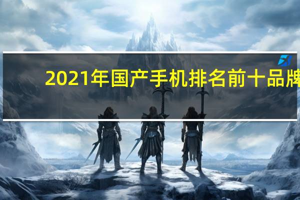 2021年国产手机排名前十品牌（2021国产手机排行榜前十名(2021国产手机排行榜前十名品牌)）