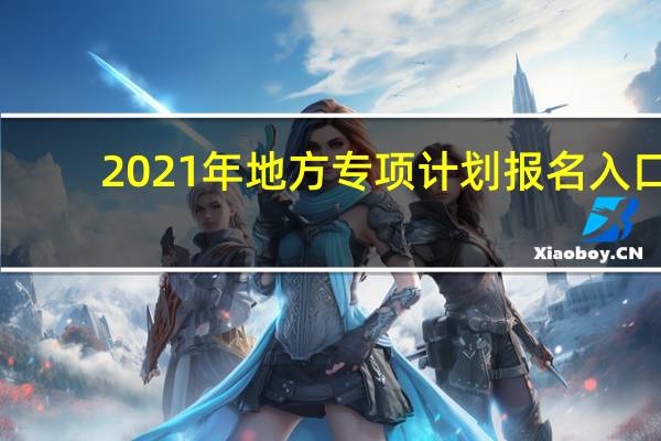 2021年地方专项计划报名入口（请问如何报名地方专项计划）
