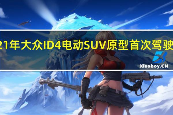 2021年大众ID4电动SUV原型首次驾驶步入正轨