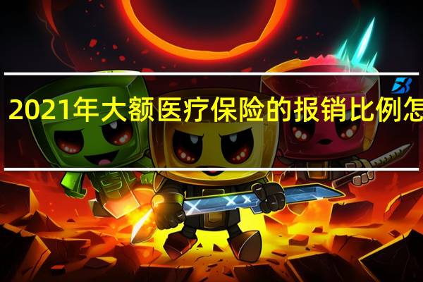 2021年大额医疗保险的报销比例怎么算