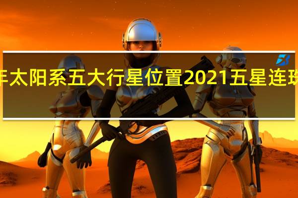 2021年太阳系五大行星位置 2021五星连珠预示着什么
