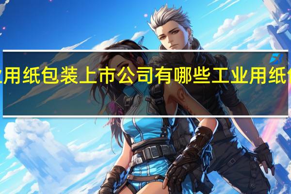 2021年工业用纸包装上市公司有哪些 工业用纸包装上市公司一览