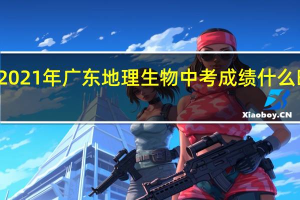 2021年广东地理生物中考成绩什么时候出？