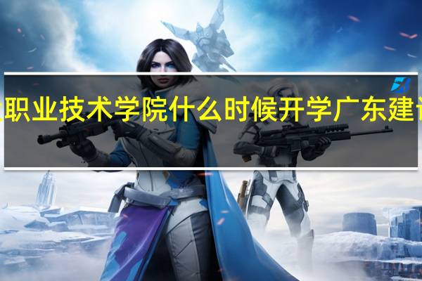 2021年广东建设职业技术学院什么时候开学 广东建设职业技术学院怎么样