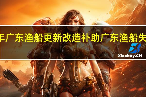 2021年广东渔船更新改造补助 广东渔船失联12人获救