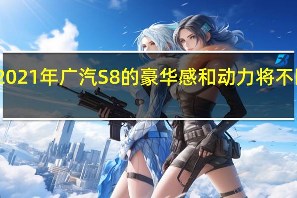 2021年 广汽S8的豪华感和动力将不断提升