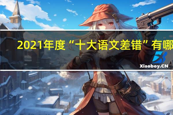 2021年度“十大语文差错”有哪些-2021年度“十大语文差错”正确读法
