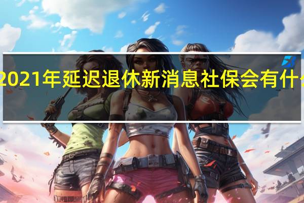 2021年延迟退休新消息 社保会有什么变化
