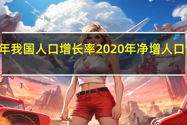 2021年我国人口增长率 2020年净增人口创59年新低