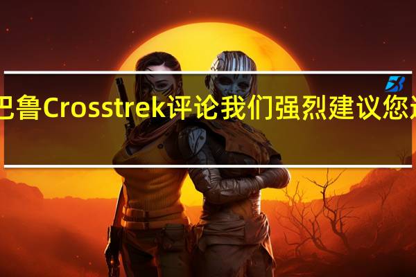 2021年斯巴鲁Crosstrek评论我们强烈建议您选择新的更大的2.5升发动机
