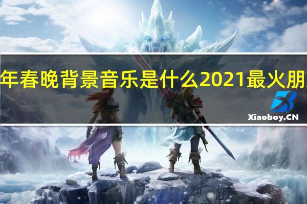 2021年春晚背景音乐是什么 2021最火朋友圈背景图