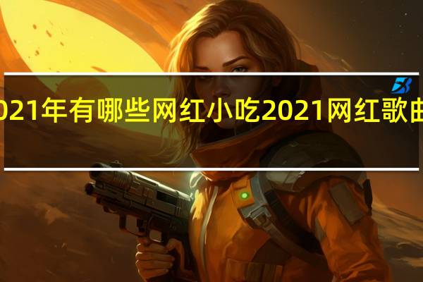 2021年有哪些网红小吃 2021网红歌曲前十名