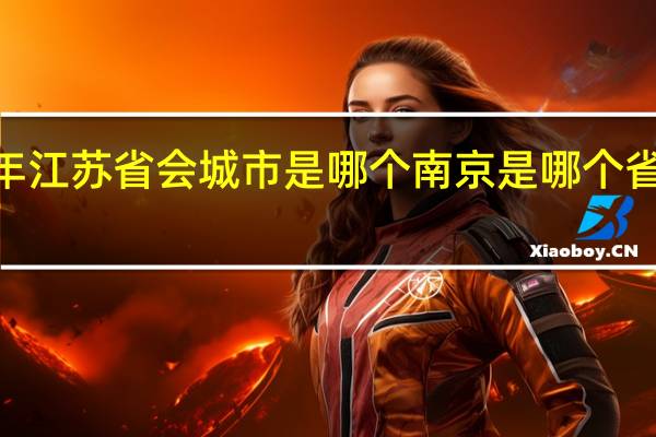 2021年江苏省会城市是哪个 南京是哪个省的省会城市