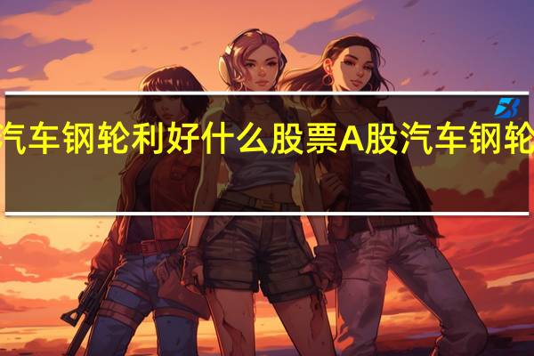 2021年汽车钢轮利好什么股票 A股汽车钢轮概念股有哪些