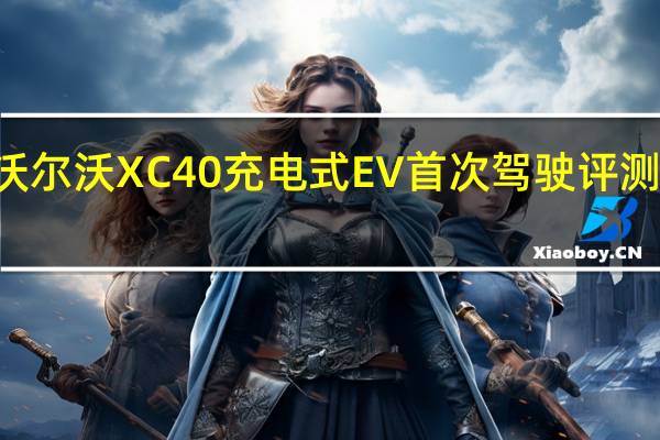 2021年沃尔沃XC40充电式EV首次驾驶评测纯电动P8wer