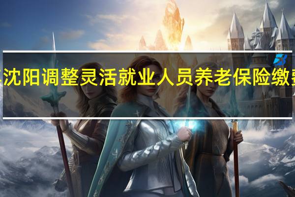 2021年沈阳调整灵活就业人员养老保险缴费基数和档次