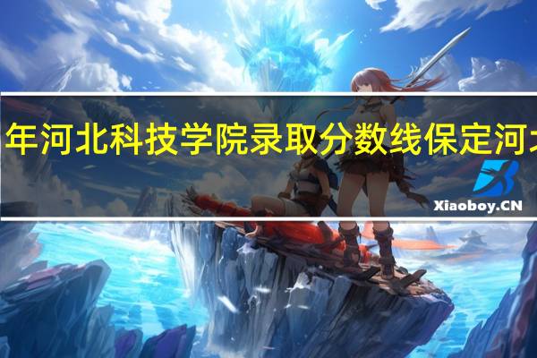 2021年河北科技学院录取分数线 保定河北科技学院