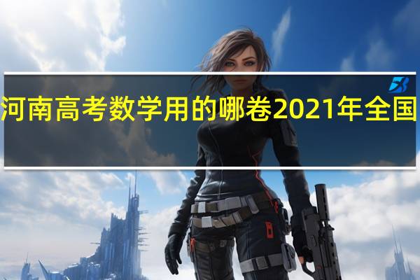 2021年河南高考数学用的哪卷 2021年全国二卷高考数学