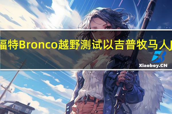 2021年福特Bronco越野测试以吉普牧马人JL和JLU为基准