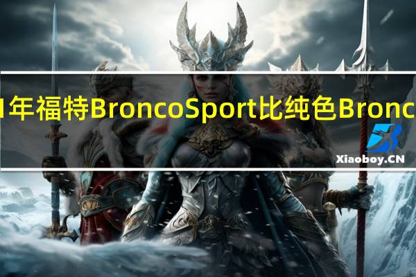 2021年福特Bronco Sport比纯色Bronco便宜一点