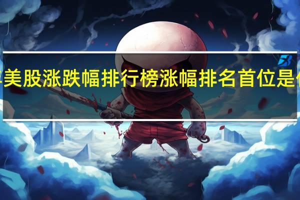 2021年美股涨跌幅排行榜 涨幅排名首位是什么板块股票