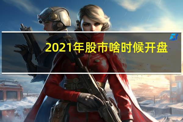 2021年股市啥时候开盘(2021年股市开盘时间是什么时候)