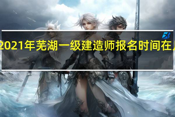 2021年芜湖一级建造师报名时间在几月份